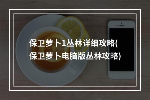 保卫萝卜1丛林详细攻略(保卫萝卜电脑版丛林攻略)