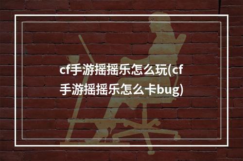 cf手游摇摇乐怎么玩(cf手游摇摇乐怎么卡bug)