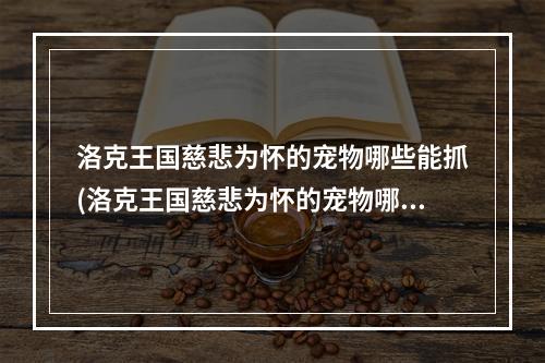 洛克王国慈悲为怀的宠物哪些能抓(洛克王国慈悲为怀的宠物哪些 )