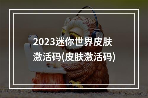 2023迷你世界皮肤激活码(皮肤激活码)