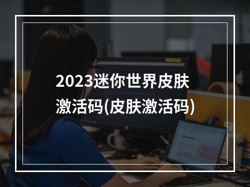 2023迷你世界皮肤激活码(皮肤激活码)