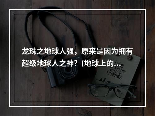 龙珠之地球人强，原来是因为拥有超级地球人之神？(地球上的超级战士，他们身上的力量究竟从哪来？)