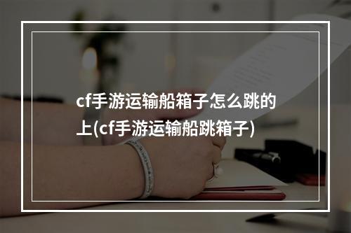 cf手游运输船箱子怎么跳的上(cf手游运输船跳箱子)