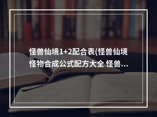 怪兽仙境1+2配合表(怪兽仙境怪物合成公式配方大全 怪兽仙境合成表)