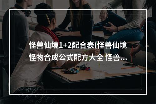 怪兽仙境1+2配合表(怪兽仙境怪物合成公式配方大全 怪兽仙境合成表)