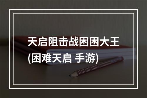 天启阻击战困困大王(困难天启 手游)