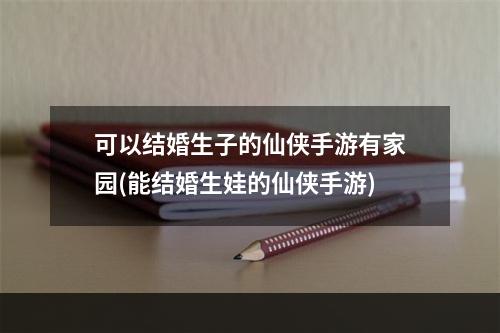 可以结婚生子的仙侠手游有家园(能结婚生娃的仙侠手游)