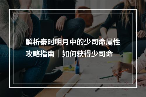 解析秦时明月中的少司命属性攻略指南｜如何获得少司命