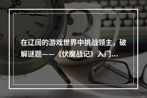 在辽阔的游戏世界中挑战领主，破解谜题——《伏魔战记》入门图文教程