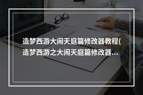 造梦西游大闹天庭篇修改器教程(造梦西游之大闹天庭篇修改器)