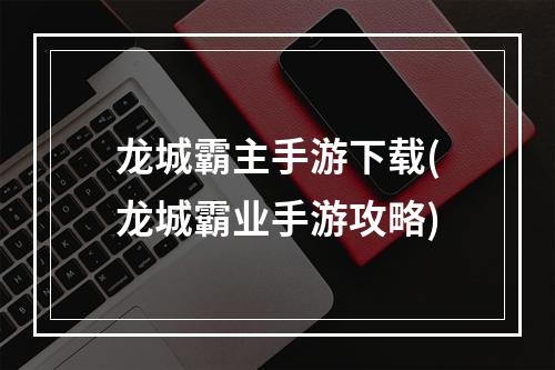 龙城霸主手游下载(龙城霸业手游攻略)