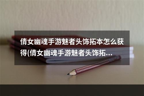 倩女幽魂手游魅者头饰拓本怎么获得(倩女幽魂手游魅者头饰拓本)