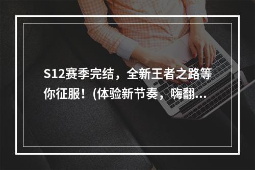 S12赛季完结，全新王者之路等你征服！(体验新节奏，嗨翻人生)