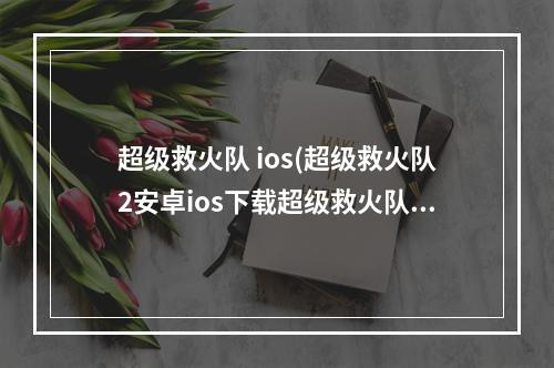 超级救火队 ios(超级救火队2安卓ios下载超级救火队2电脑版)