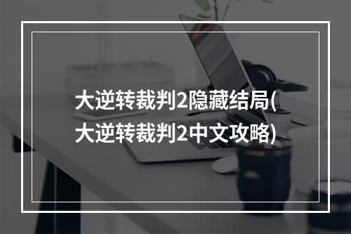 大逆转裁判2隐藏结局(大逆转裁判2中文攻略)