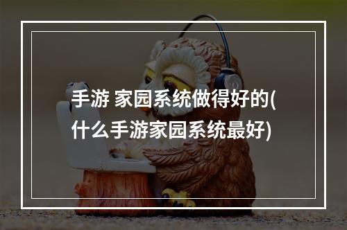 手游 家园系统做得好的(什么手游家园系统最好)