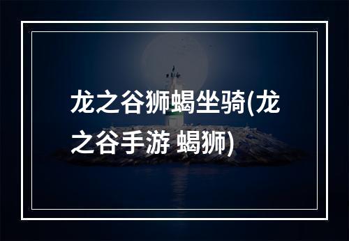 龙之谷狮蝎坐骑(龙之谷手游 蝎狮)