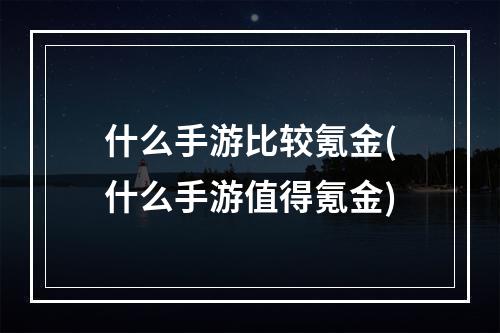 什么手游比较氪金(什么手游值得氪金)