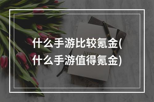 什么手游比较氪金(什么手游值得氪金)