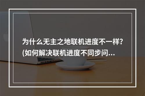 为什么无主之地联机进度不一样？(如何解决联机进度不同步问题)(如何保证无主之地联机进度一致？(分享联机进度同步技巧))