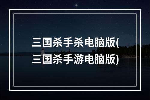 三国杀手杀电脑版(三国杀手游电脑版)