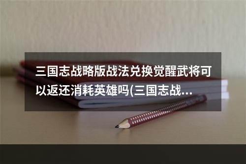 三国志战略版战法兑换觉醒武将可以返还消耗英雄吗(三国志战略版事件战法兑换返还觉醒吗武将觉醒材料怎么返还)