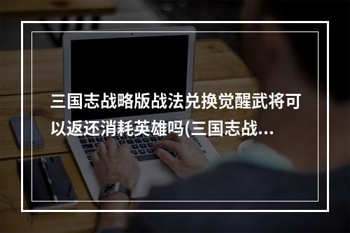 三国志战略版战法兑换觉醒武将可以返还消耗英雄吗(三国志战略版事件战法兑换返还觉醒吗武将觉醒材料怎么返还)