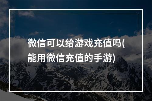 微信可以给游戏充值吗(能用微信充值的手游)