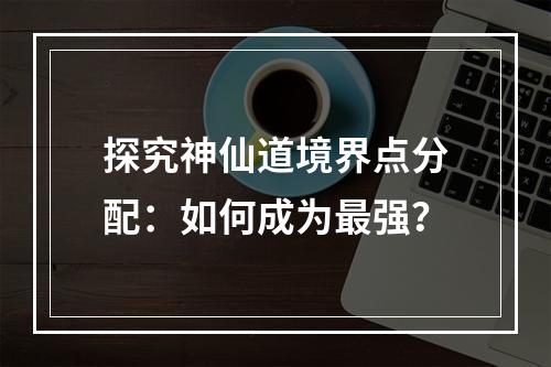 探究神仙道境界点分配：如何成为最强？