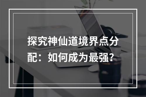 探究神仙道境界点分配：如何成为最强？