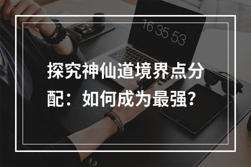 探究神仙道境界点分配：如何成为最强？