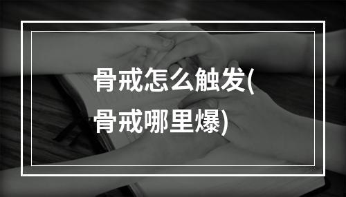 骨戒怎么触发(骨戒哪里爆)