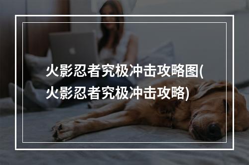 火影忍者究极冲击攻略图(火影忍者究极冲击攻略)