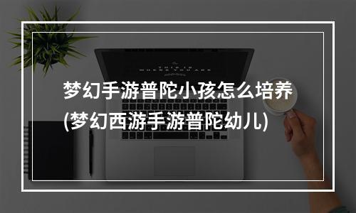 梦幻手游普陀小孩怎么培养(梦幻西游手游普陀幼儿)