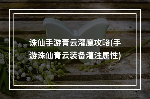 诛仙手游青云灌魔攻略(手游诛仙青云装备灌注属性)