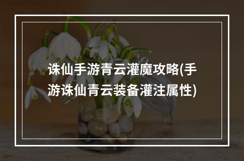 诛仙手游青云灌魔攻略(手游诛仙青云装备灌注属性)