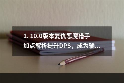 1. 10.0版本复仇恶魔猎手加点解析提升DPS，成为输出之王！2. 复仇恶魔猎手5人本必备天赋加点详解只有不断实践才能成为高手！