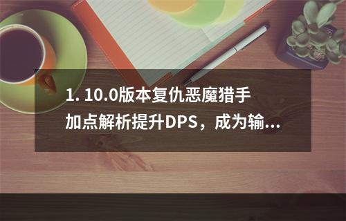 1. 10.0版本复仇恶魔猎手加点解析提升DPS，成为输出之王！2. 复仇恶魔猎手5人本必备天赋加点详解只有不断实践才能成为高手！