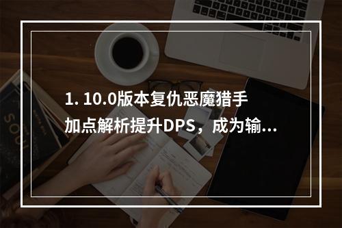 1. 10.0版本复仇恶魔猎手加点解析提升DPS，成为输出之王！2. 复仇恶魔猎手5人本必备天赋加点详解只有不断实践才能成为高手！