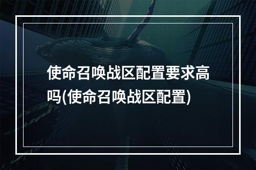 使命召唤战区配置要求高吗(使命召唤战区配置)