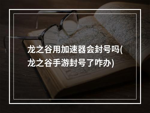 龙之谷用加速器会封号吗(龙之谷手游封号了咋办)