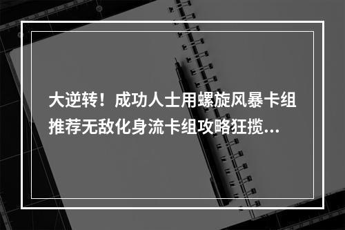 大逆转！成功人士用螺旋风暴卡组推荐无敌化身流卡组攻略狂揽胜利