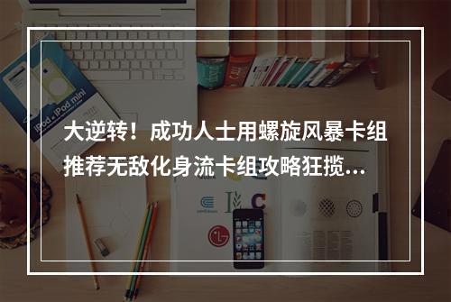 大逆转！成功人士用螺旋风暴卡组推荐无敌化身流卡组攻略狂揽胜利