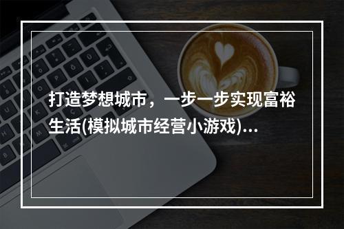 打造梦想城市，一步一步实现富裕生活(模拟城市经营小游戏)(挑战自我，成为最优秀的企业家(创业模拟经营小游戏))