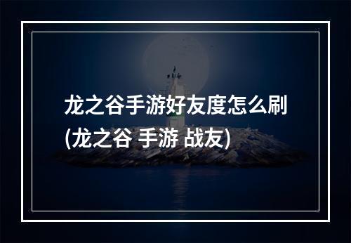 龙之谷手游好友度怎么刷(龙之谷 手游 战友)