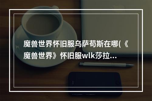 魔兽世界怀旧服乌萨苟斯在哪(《魔兽世界》怀旧服wlk莎拉苟萨的末日任务攻略 魔兽世 )