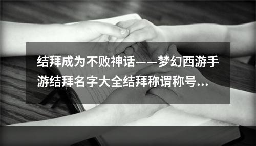 结拜成为不败神话——梦幻西游手游结拜名字大全结拜称谓称号起名技巧