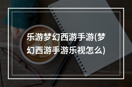 乐游梦幻西游手游(梦幻西游手游乐视怎么)