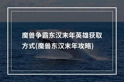 魔兽争霸东汉末年英雄获取方式(魔兽东汉末年攻略)