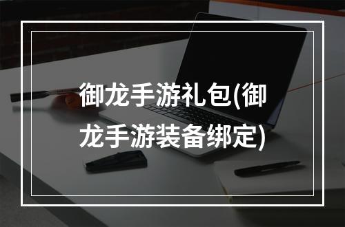 御龙手游礼包(御龙手游装备绑定)